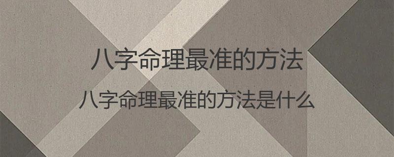 八字命理最准的方法？八字命理最准的方法是什么