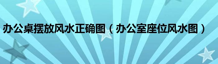 办公桌小太来摆放风水正确图，办公室座位风水图！！