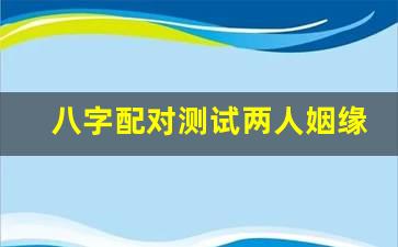 八字配对测试两人姻缘 生辰八字合婚配对