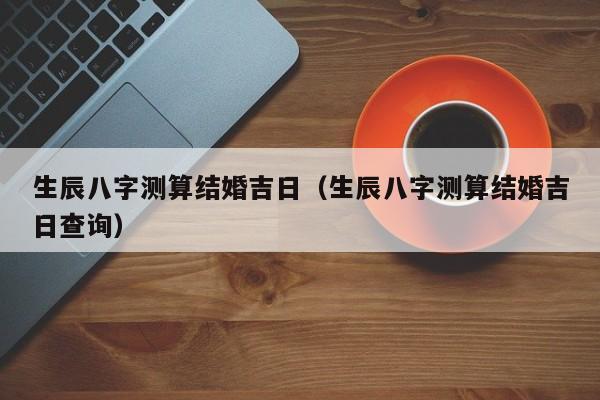 生辰八字算结婚日子怎么挑？网告诉你！