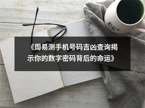 《周易测手机号码吉凶查询揭示你的数字密码背后的命运》