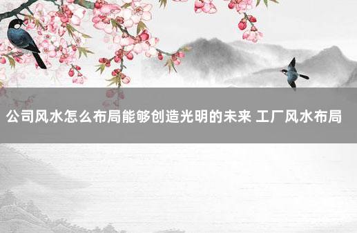 公司风水怎么布局能够创造光明的未来 工厂风水布局