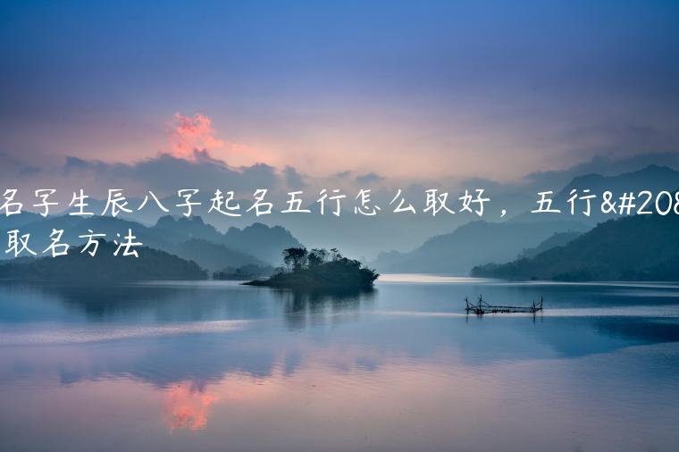 取名字生辰八字起名五行怎么取好，五行八字取名方法