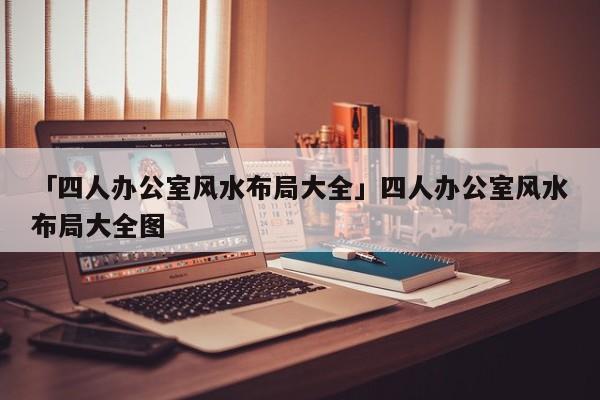 慈世堂：四人办公室风水布局大全，有你吗？