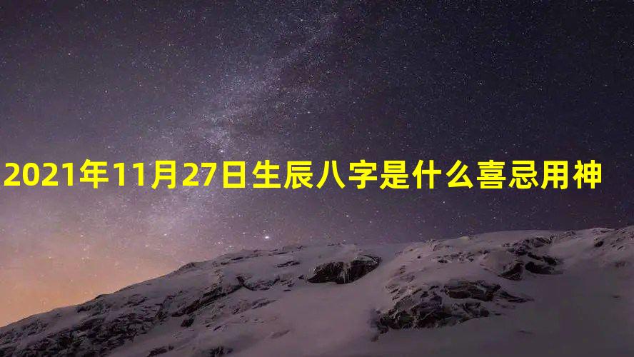 2021年11月27日生辰八字是什么 喜忌用神查询