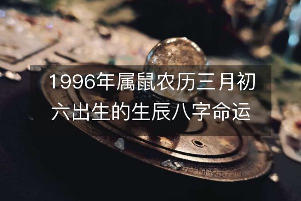 1996年属鼠农历三月初六出生的生辰八字命运，感情、性格、事业财运